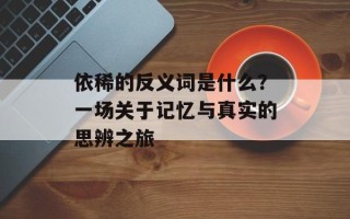 依稀的反义词是什么？一场关于记忆与真实的思辨之旅