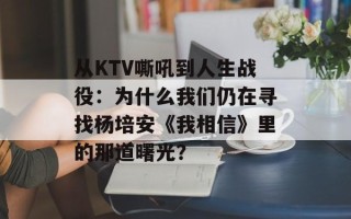 从KTV嘶吼到人生战役：为什么我们仍在寻找杨培安《我相信》里的那道曙光？