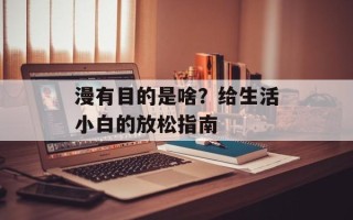 漫有目的是啥？给生活小白的放松指南