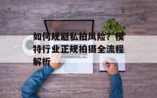 如何规避私拍风险？模特行业正规拍摄全流程解析