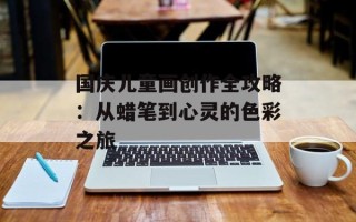 国庆儿童画创作全攻略：从蜡笔到心灵的色彩之旅