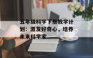 五年级科学下册教学计划：激发好奇心，培养未来科学家