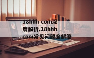 18hhh com深度解析,18hhh com常见问题全解答