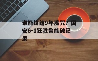 谁能终结9年魔咒？国安6-1狂胜鲁能破纪录