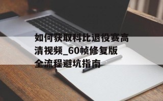 如何获取科比退役赛高清视频_60帧修复版全流程避坑指南