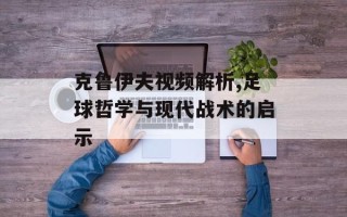 克鲁伊夫视频解析,足球哲学与现代战术的启示