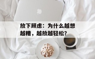 放下顾虑：为什么越想越糟，越放越轻松？