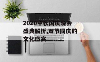 2020中秋国庆晚会盛典解析,双节同庆的文化盛宴