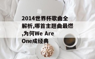 2014世界杯歌曲全解析,哪首主题曲最燃,为何We Are One成经典