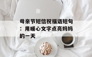 母亲节短信祝福语短句：用暖心文字点亮妈妈的一天
