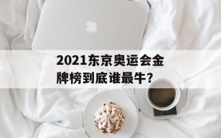 2021东京奥运会金牌榜到底谁最牛？