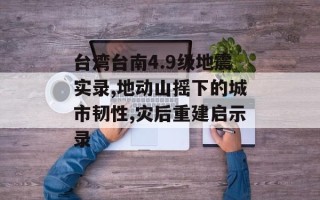 台湾台南4.9级地震实录,地动山摇下的城市韧性,灾后重建启示录