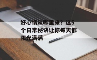 好心情从哪里来？这5个日常秘诀让你每天都阳光满满