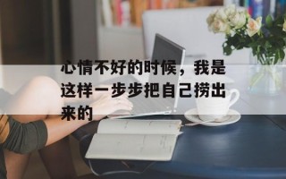 心情不好的时候，我是这样一步步把自己捞出来的