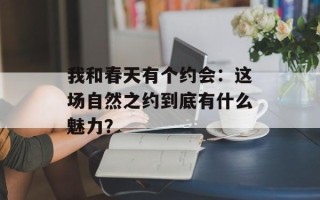 我和春天有个约会：这场自然之约到底有什么魅力？