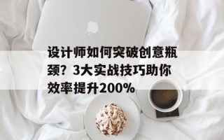 设计师如何突破创意瓶颈？3大实战技巧助你效率提升200%