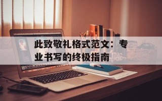 此致敬礼格式范文：专业书写的终极指南
