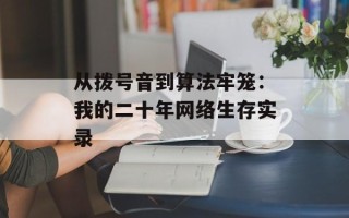 从拨号音到算法牢笼：我的二十年网络生存实录