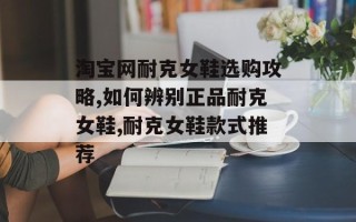 淘宝网耐克女鞋选购攻略,如何辨别正品耐克女鞋,耐克女鞋款式推荐