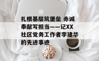 扎根基层筑堡垒 赤诚奉献写担当——记XX社区党务工作者李建华的先进事迹