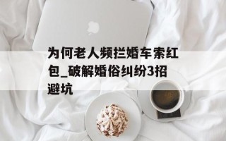 为何老人频拦婚车索红包_破解婚俗纠纷3招避坑