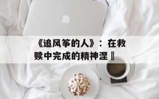 《追风筝的人》：在救赎中完成的精神涅槃