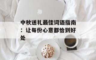 中秋送礼最佳词语指南：让每份心意都恰到好处