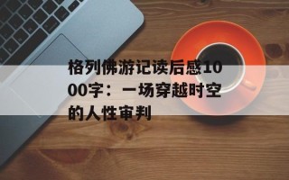 格列佛游记读后感1000字：一场穿越时空的人性审判