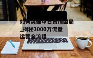 如何突破中日直播困局_揭秘3000万流量运营全流程