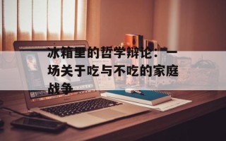 冰箱里的哲学辩论：一场关于吃与不吃的家庭战争