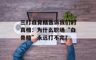 三打白骨精告诉我们的真相：为什么职场“白骨精”永远打不完？