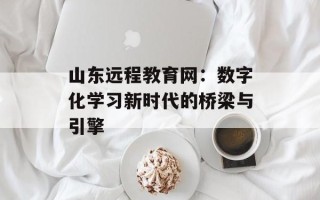 山东远程教育网：数字化学习新时代的桥梁与引擎