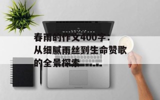 春雨的作文400字：从细腻雨丝到生命赞歌的全景探索
