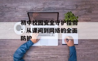 初中校园安全守护指南：从课间到网络的全面防护