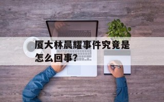 厦大林晨耀事件究竟是怎么回事？