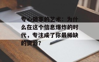 专心做事的艺术：为什么在这个信息爆炸的时代，专注成了你最稀缺的资源？