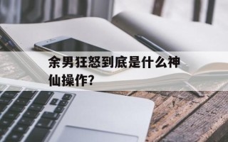 余男狂怒到底是什么神仙操作？