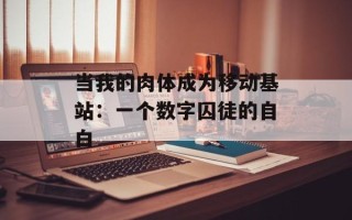 当我的肉体成为移动基站：一个数字囚徒的自白