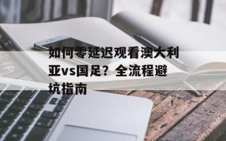 如何零延迟观看澳大利亚vs国足？全流程避坑指南