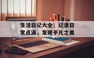 生活日记大全：记录日常点滴，发现平凡之美