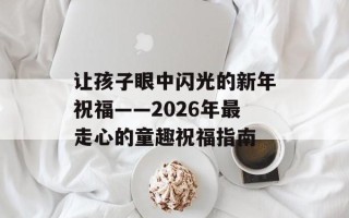 让孩子眼中闪光的新年祝福——2026年最走心的童趣祝福指南