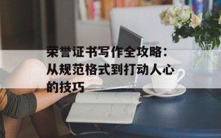 荣誉证书写作全攻略：从规范格式到打动人心的技巧