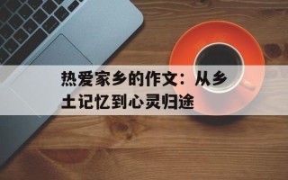 热爱家乡的作文：从乡土记忆到心灵归途