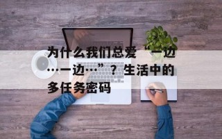 为什么我们总爱“一边…一边…”？生活中的多任务密码