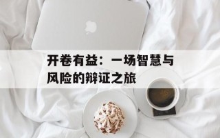 开卷有益：一场智慧与风险的辩证之旅