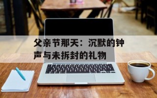 父亲节那天：沉默的钟声与未拆封的礼物