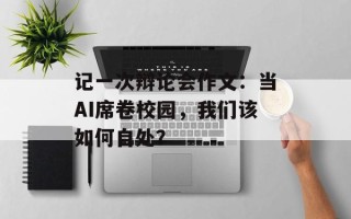 记一次辩论会作文：当AI席卷校园，我们该如何自处？