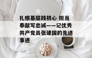 扎根基层践初心 担当奉献写忠诚——记优秀共产党员张建国的先进事迹