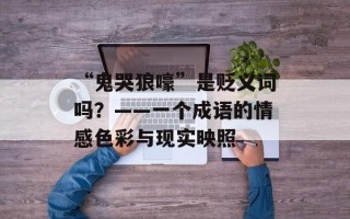 “鬼哭狼嚎”是贬义词吗？——一个成语的情感色彩与现实映照