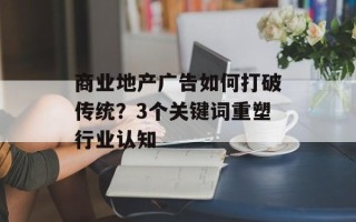 商业地产广告如何打破传统？3个关键词重塑行业认知